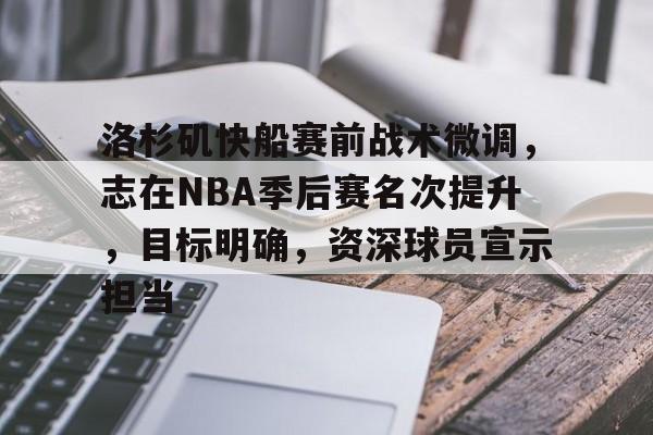 九游游戏攻略-洛杉矶快船赛前战术微调，志在NBA季后赛名次提升，目标明确，资深球员宣示担当的简单介绍