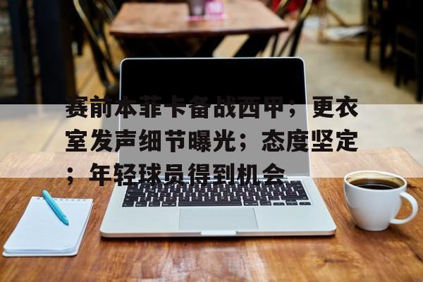 九游游戏中心-赛前本菲卡备战西甲；更衣室发声细节曝光；态度坚定；年轻球员得到机会的简单介绍