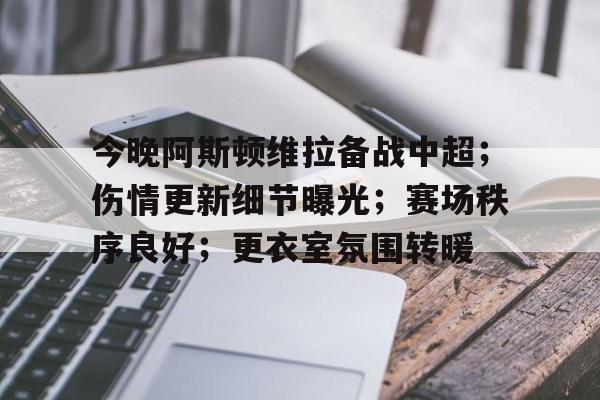 包含今晚阿斯顿维拉备战中超;伤情更新细节曝光;赛场秩序良好;更衣室氛围转暖的词条 包含今晚阿斯顿维拉备战中超;伤情更新细节曝光;赛场秩序良好;更衣室氛围转暖的词条