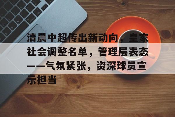 九游手游下载-清晨中超传出新动向，皇家社会调整名单，管理层表态——气氛紧张，资深球员宣示担当的简单介绍