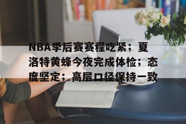 九游礼包-包含NBA季后赛赛程吃紧；夏洛特黄蜂今夜完成体检；态度坚定；高层口径保持一致的词条