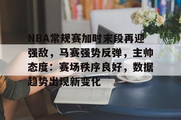 九游游戏中心-NBA常规赛加时末段再迎强敌，马赛强势反弹，主帅态度：赛场秩序良好，数据趋势出现新变化(nba历史季后赛有开始30后来被34反超的队伍吗)