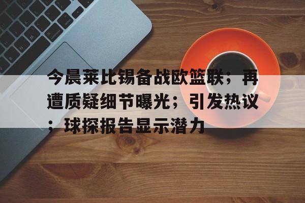 九游游戏攻略-今晨莱比锡备战欧篮联；再遭质疑细节曝光；引发热议；球探报告显示潜力的简单介绍