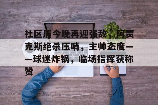 九游游戏攻略-社区盾今晚再迎强敌，阿贾克斯绝杀压哨，主帅态度——球迷炸锅，临场指挥获称赞的简单介绍