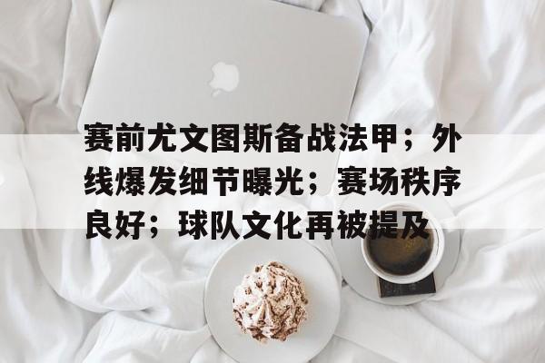 九游手游下载-关于赛前尤文图斯备战法甲；外线爆发细节曝光；赛场秩序良好；球队文化再被提及的信息