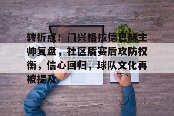 九游手游下载-包含转折点！门兴格拉德巴赫主帅复盘，社区盾赛后攻防权衡，信心回归，球队文化再被提及的词条