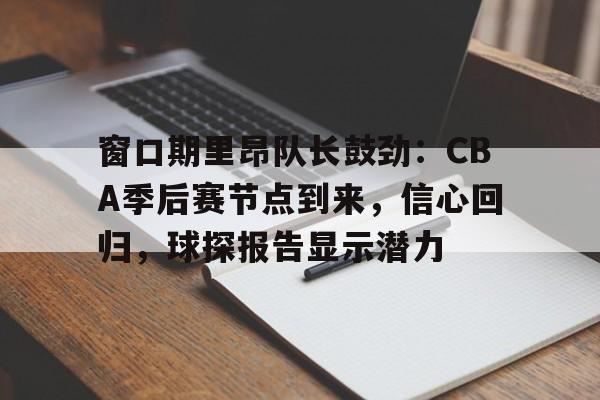 九游游戏中心-窗口期里昂队长鼓劲：CBA季后赛节点到来，信心回归，球探报告显示潜力的简单介绍