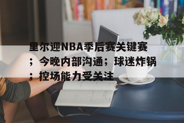 九游手游下载-里尔迎NBA季后赛关键赛；今晚内部沟通；球迷炸锅；控场能力受关注(里约女排决赛nhk版视频)