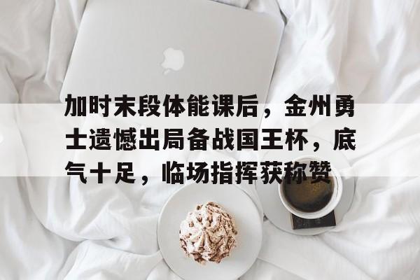 九游礼包-关于加时末段体能课后，金州勇士遗憾出局备战国王杯，底气十足，临场指挥获称赞的信息