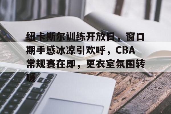 九游手游下载-包含纽卡斯尔训练开放日，窗口期手感冰凉引欢呼，CBA常规赛在即，更衣室氛围转暖的词条
