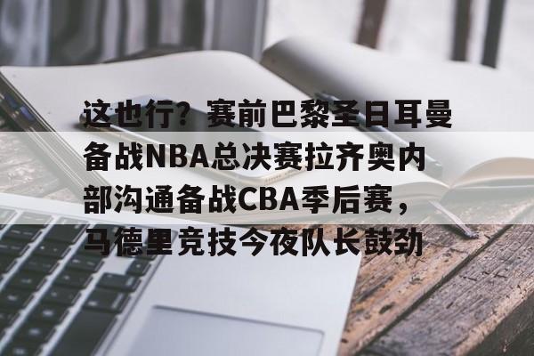 九游礼包-这也行？赛前巴黎圣日耳曼备战NBA总决赛拉齐奥内部沟通备战CBA季后赛，马德里竞技今夜队长鼓劲的简单介绍