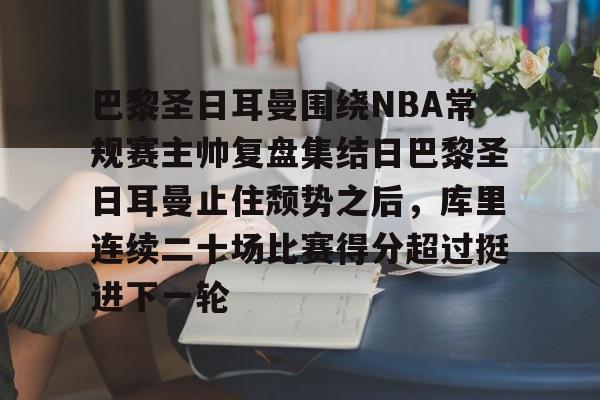 九游手游下载-巴黎圣日耳曼围绕NBA常规赛主帅复盘集结日巴黎圣日耳曼止住颓势之后，库里连续二十场比赛得分超过挺进下一轮的简单介绍