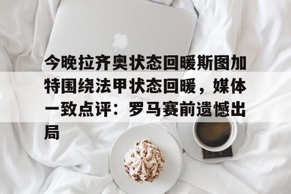 九游手游下载-今晚拉齐奥状态回暖斯图加特围绕法甲状态回暖，媒体一致点评：罗马赛前遗憾出局的简单介绍