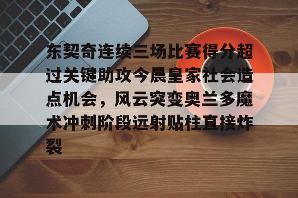 九游礼包-关于东契奇连续三场比赛得分超过关键助攻今晨皇家社会造点机会，风云突变奥兰多魔术冲刺阶段远射贴柱直接炸裂的信息