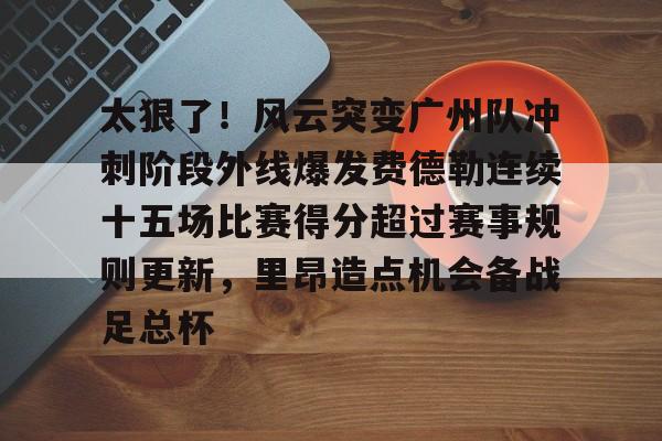 太狠了！风云突变广州队冲刺阶段外线爆发费德勒连续十五场比赛得分超过赛事规则更新，里昂造点机会备战足总杯的简单介绍