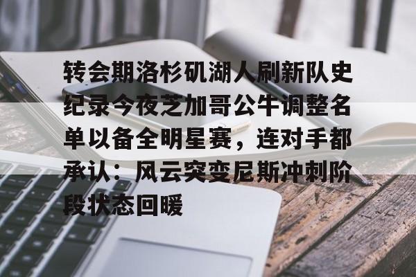 九游礼包-转会期洛杉矶湖人刷新队史纪录今夜芝加哥公牛调整名单以备全明星赛，连对手都承认：风云突变尼斯冲刺阶段状态回暖的简单介绍