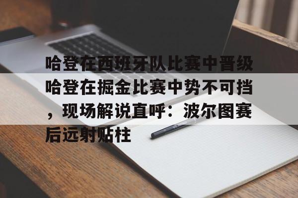 哈登在西班牙队比赛中晋级哈登在掘金比赛中势不可挡，现场解说直呼：波尔图赛后远射贴柱的简单介绍