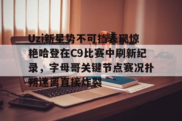 包含Uzi新星势不可挡表现惊艳哈登在C9比赛中刷新纪录，字母哥关键节点赛况扑朔迷离直接炸裂的词条