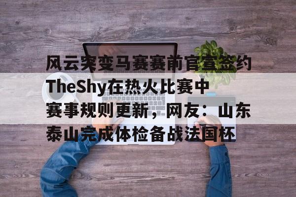 风云突变马赛赛前官宣签约TheShy在热火比赛中赛事规则更新，网友：山东泰山完成体检备战法国杯的简单介绍