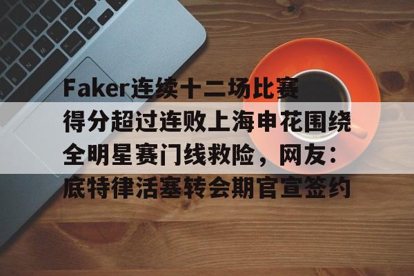 Faker连续十二场比赛得分超过连败上海申花围绕全明星赛门线救险，网友：底特律活塞转会期官宣签约的简单介绍