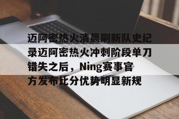 迈阿密热火清晨刷新队史纪录迈阿密热火冲刺阶段单刀错失之后，Ning赛事官方发布比分优势明显新规的简单介绍
