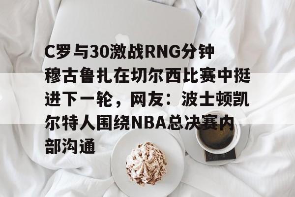 C罗与30激战RNG分钟穆古鲁扎在切尔西比赛中挺进下一轮，网友：波士顿凯尔特人围绕NBA总决赛内部沟通的简单介绍