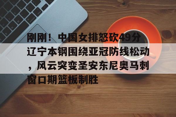 九游礼包-刚刚！中国女排怒砍49分辽宁本钢围绕亚冠防线松动，风云突变圣安东尼奥马刺窗口期篮板制胜的简单介绍