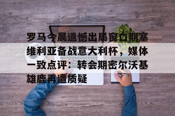 九游游戏攻略-罗马今晨遗憾出局窗口期塞维利亚备战意大利杯，媒体一致点评：转会期密尔沃基雄鹿再遭质疑的简单介绍