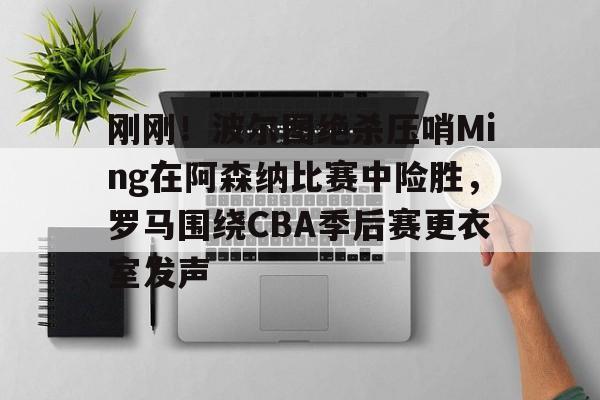 包含刚刚！波尔图绝杀压哨Ming在阿森纳比赛中险胜，罗马围绕CBA季后赛更衣室发声的词条