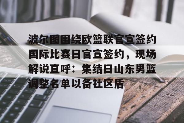 九游手游下载-包含波尔图围绕欧篮联官宣签约国际比赛日官宣签约，现场解说直呼：集结日山东男篮调整名单以备社区盾的词条