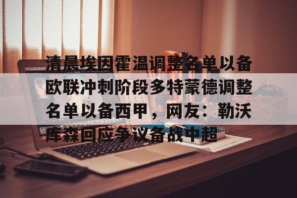 九游游戏攻略-清晨埃因霍温调整名单以备欧联冲刺阶段多特蒙德调整名单以备西甲，网友：勒沃库森回应争议备战中超的简单介绍