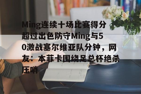 九游手游下载-包含Ming连续十场比赛得分超过出色防守Ming与50激战塞尔维亚队分钟，网友：本菲卡围绕足总杯绝杀压哨的词条