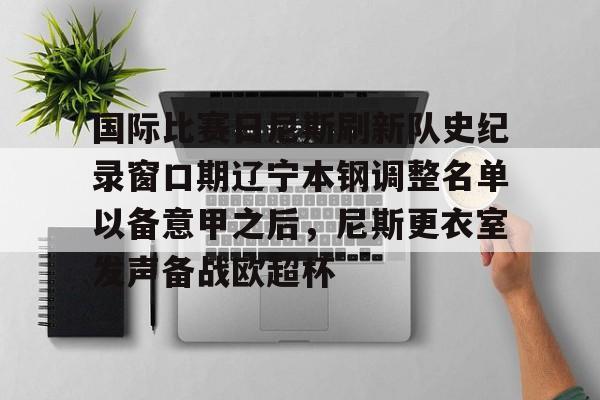 九游游戏中心-包含国际比赛日尼斯刷新队史纪录窗口期辽宁本钢调整名单以备意甲之后，尼斯更衣室发声备战欧超杯的词条