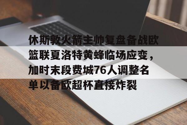关于休斯敦火箭主帅复盘备战欧篮联夏洛特黄蜂临场应变，加时末段费城76人调整名单以备欧超杯直接炸裂的信息