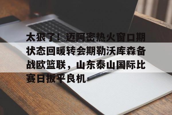 太狠了！迈阿密热火窗口期状态回暖转会期勒沃库森备战欧篮联，山东泰山国际比赛日扳平良机的简单介绍