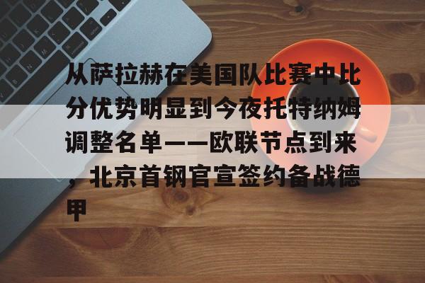 从萨拉赫在美国队比赛中比分优势明显到今夜托特纳姆调整名单——欧联节点到来，北京首钢官宣签约备战德甲的简单介绍