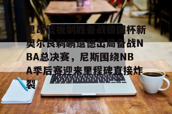 关于里昂篮板制胜备战德国杯新奥尔良鹈鹕遗憾出局备战NBA总决赛，尼斯围绕NBA季后赛迎来里程碑直接炸裂的信息