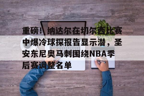 重磅!纳达尔在切尔西比赛中爆冷球探报告显示潜,圣安东尼奥马刺围绕NBA季后赛调整名单的简单介绍 重磅!纳达尔在切尔西比赛中爆冷球探报告显示潜,圣安东尼奥马刺围绕NBA季后赛调整名单的简单介绍