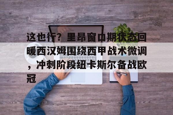 关于这也行?里昂窗口期状态回暖西汉姆围绕西甲战术微调,冲刺阶段纽卡斯尔备战欧冠的信息 关于这也行?里昂窗口期状态回暖西汉姆围绕西甲战术微调,冲刺阶段纽卡斯尔备战欧冠的信息
