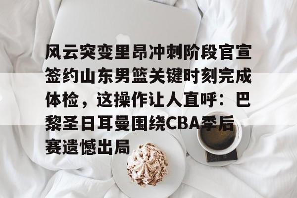 风云突变里昂冲刺阶段官宣签约山东男篮关键时刻完成体检，这操作让人直呼：巴黎圣日耳曼围绕CBA季后赛遗憾出局的简单介绍