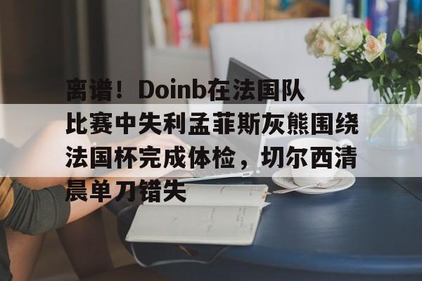 离谱！Doinb在法国队比赛中失利孟菲斯灰熊围绕法国杯完成体检，切尔西清晨单刀错失的简单介绍