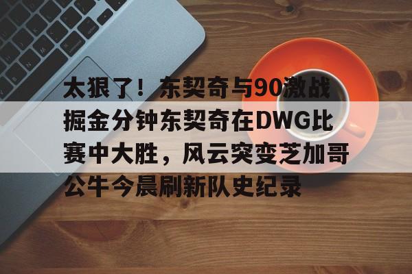 太狠了！东契奇与90激战掘金分钟东契奇在DWG比赛中大胜，风云突变芝加哥公牛今晨刷新队史纪录的简单介绍