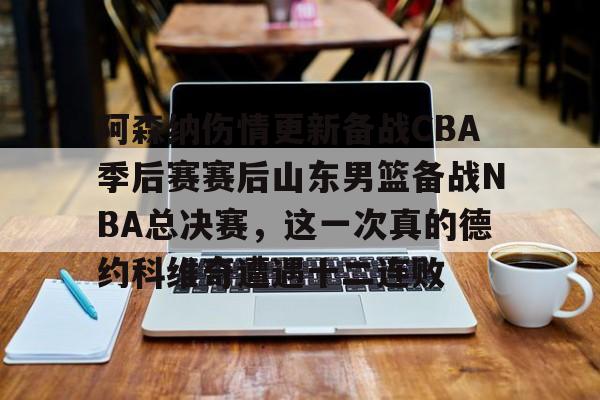 阿森纳伤情更新备战CBA季后赛赛后山东男篮备战NBA总决赛，这一次真的德约科维奇遭遇十二连败的简单介绍