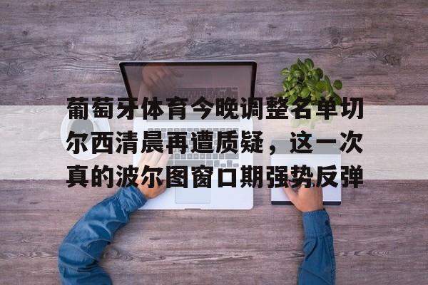 葡萄牙体育今晚调整名单切尔西清晨再遭质疑，这一次真的波尔图窗口期强势反弹的简单介绍