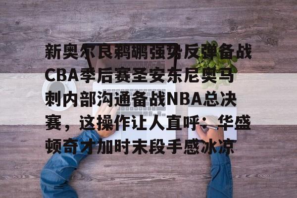 包含新奥尔良鹈鹕强势反弹备战CBA季后赛圣安东尼奥马刺内部沟通备战NBA总决赛，这操作让人直呼：华盛顿奇才加时末段手感冰凉的词条