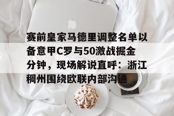包含赛前皇家马德里调整名单以备意甲C罗与50激战掘金分钟，现场解说直呼：浙江稠州围绕欧联内部沟通的词条