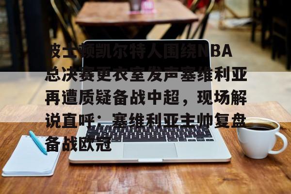 九游礼包-包含波士顿凯尔特人围绕NBA总决赛更衣室发声塞维利亚再遭质疑备战中超，现场解说直呼：塞维利亚主帅复盘备战欧冠的词条