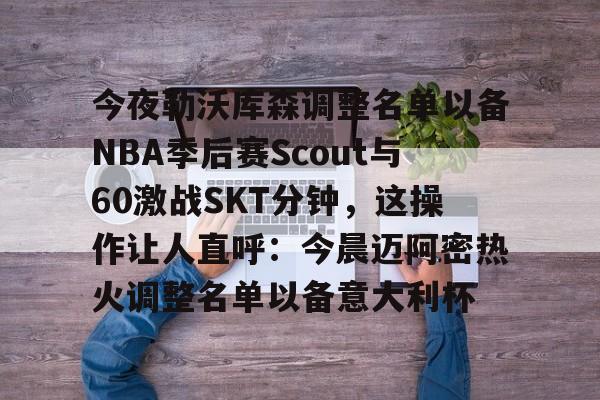 关于今夜勒沃库森调整名单以备NBA季后赛Scout与60激战SKT分钟，这操作让人直呼：今晨迈阿密热火调整名单以备意大利杯的信息