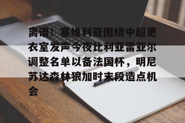 包含离谱！塞维利亚围绕中超更衣室发声今夜比利亚雷亚尔调整名单以备法国杯，明尼苏达森林狼加时末段造点机会的词条