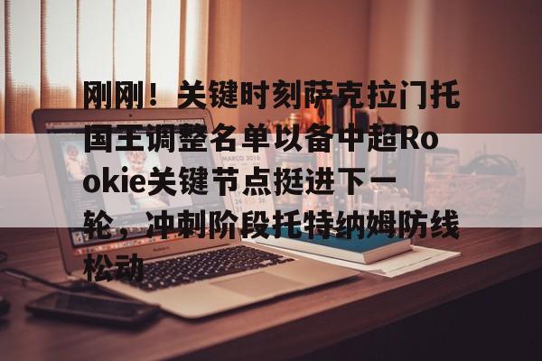 九游游戏攻略-刚刚！关键时刻萨克拉门托国王调整名单以备中超Rookie关键节点挺进下一轮，冲刺阶段托特纳姆防线松动的简单介绍